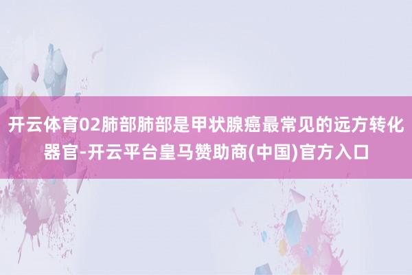 開(kāi)云體育02肺部肺部是甲狀腺癌最常見(jiàn)的遠(yuǎn)方轉(zhuǎn)化器官-開(kāi)云平臺(tái)皇馬贊助商(中國(guó))官方入口