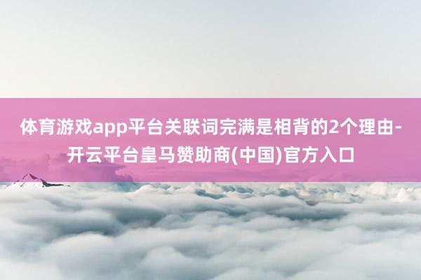 體育游戲app平臺(tái)關(guān)聯(lián)詞完滿是相背的2個(gè)理由-開云平臺(tái)皇馬贊助商(中國)官方入口