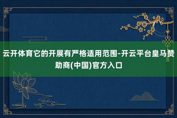 云開體育它的開展有嚴格適用范圍-開云平臺皇馬贊助商(中國)官方入口