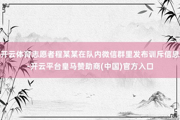 開云體育志愿者程某某在隊(duì)內(nèi)微信群里發(fā)布訓(xùn)斥信息-開云平臺(tái)皇馬贊助商(中國)官方入口