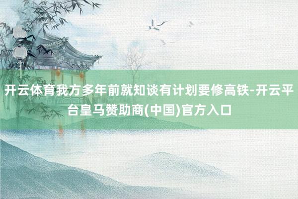開云體育我方多年前就知談?dòng)杏?jì)劃要修高鐵-開云平臺(tái)皇馬贊助商(中國)官方入口