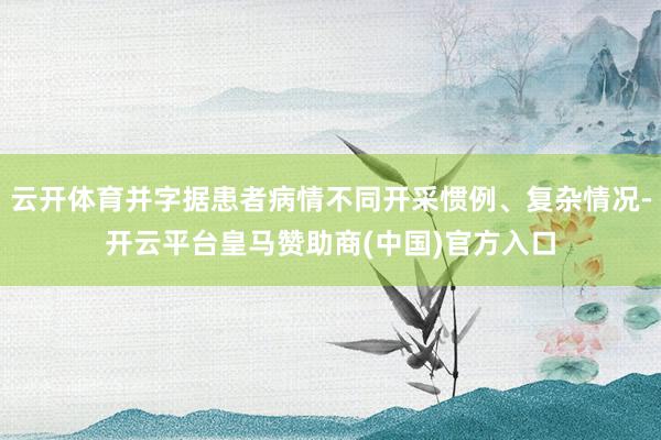 云開體育并字據(jù)患者病情不同開采慣例<div   id=
