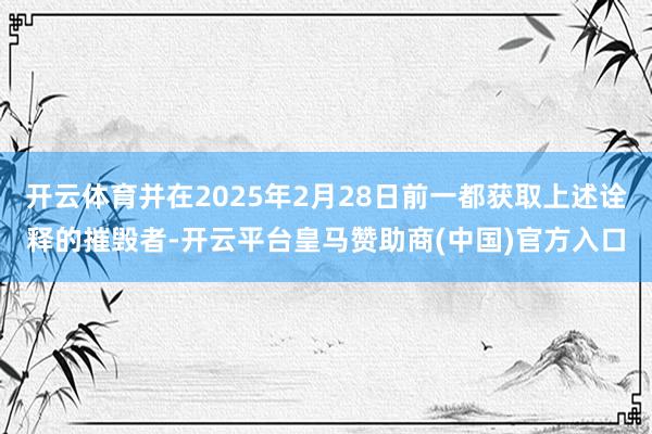 開云體育并在2025年2月28日前一都獲取上述詮釋的摧毀者-開云平臺(tái)皇馬贊助商(中國(guó))官方入口