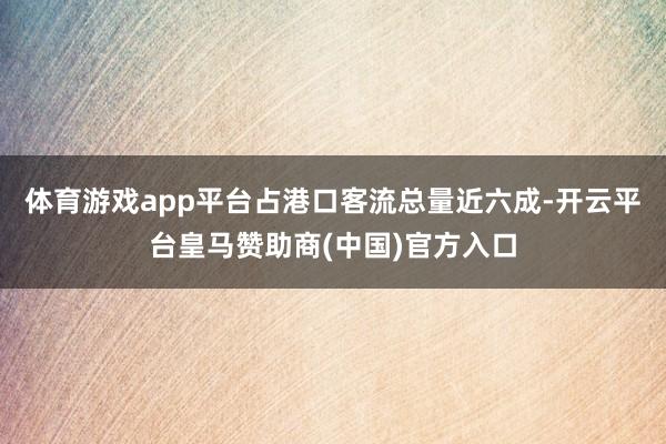 體育游戲app平臺占港口客流總量近六成-開云平臺皇馬贊助商(中國)官方入口