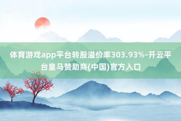 體育游戲app平臺(tái)轉(zhuǎn)股溢價(jià)率303.93%-開(kāi)云平臺(tái)皇馬贊助商(中國(guó))官方入口