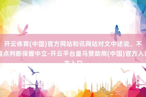 開云體育(中國)官方網(wǎng)站和訊網(wǎng)站對文中述說、不雅點(diǎn)判斷保握中立-開云平臺(tái)皇馬贊助商(中國)官方入口
