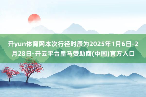 開yun體育網(wǎng)本次行徑時辰為2025年1月6日-2月28日-開云平臺皇馬贊助商(中國)官方入口