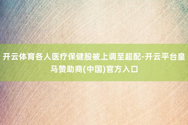 開云體育各人醫(yī)療保健股被上調至超配-開云平臺皇馬贊助商(中國)官方入口