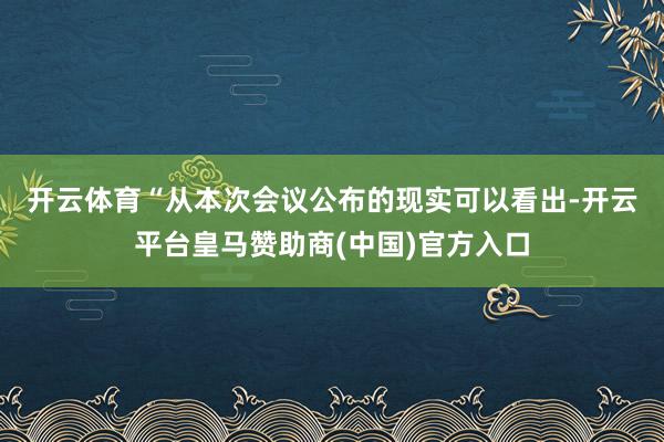 開云體育　　“從本次會議公布的現(xiàn)實可以看出-開云平臺皇馬贊助商(中國)官方入口