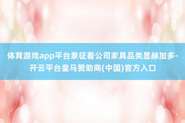 體育游戲app平臺(tái)象征著公司家具品類顯赫加多-開(kāi)云平臺(tái)皇馬贊助商(中國(guó))官方入口
