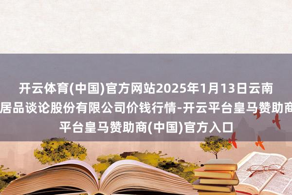 開云體育(中國)官方網(wǎng)站2025年1月13日云南昆明呈貢龍城農(nóng)居品談?wù)摴煞萦邢薰緝r(jià)錢行情-開云平臺皇馬贊助商(中國)官方入口