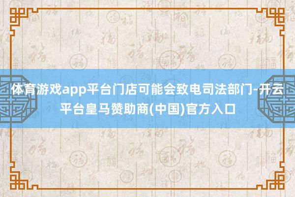 體育游戲app平臺(tái)門(mén)店可能會(huì)致電司法部門(mén)-開(kāi)云平臺(tái)皇馬贊助商(中國(guó))官方入口