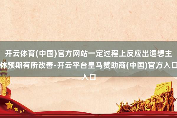 開云體育(中國)官方網站一定過程上反應出遐想主體預期有所改善-開云平臺皇馬贊助商(中國)官方入口