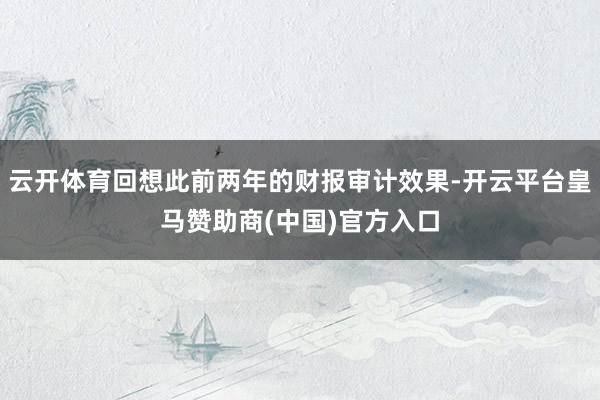云開(kāi)體育回想此前兩年的財(cái)報(bào)審計(jì)效果-開(kāi)云平臺(tái)皇馬贊助商(中國(guó))官方入口