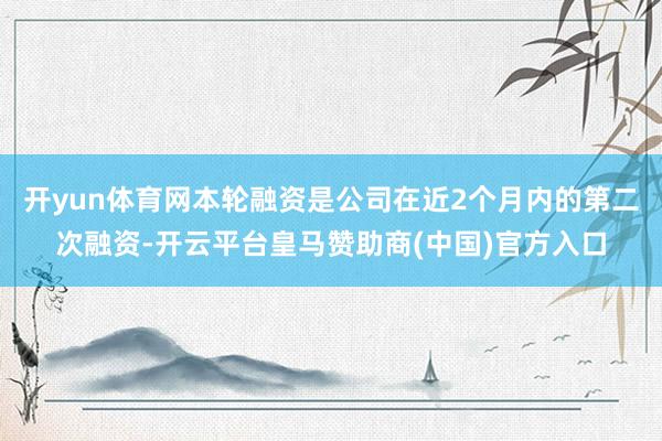 開yun體育網(wǎng)本輪融資是公司在近2個月內(nèi)的第二次融資-開云平臺皇馬贊助商(中國)官方入口