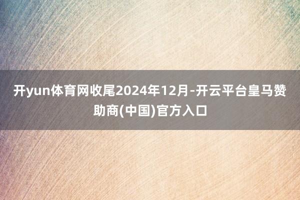 開(kāi)yun體育網(wǎng)收尾2024年12月-開(kāi)云平臺(tái)皇馬贊助商(中國(guó))官方入口