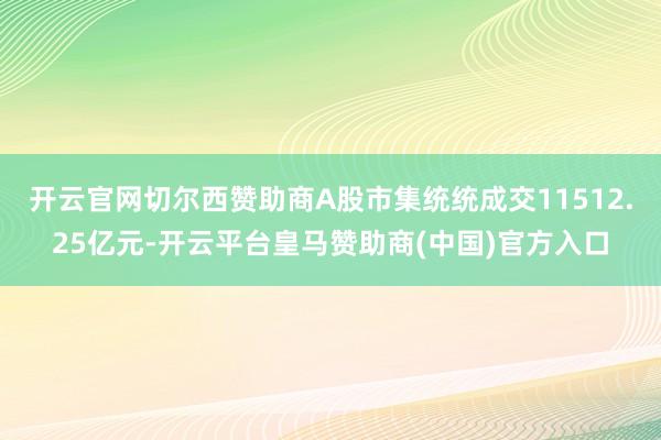 開云官網(wǎng)切爾西贊助商A股市集統(tǒng)統(tǒng)成交11512.25億元-開云平臺皇馬贊助商(中國)官方入口