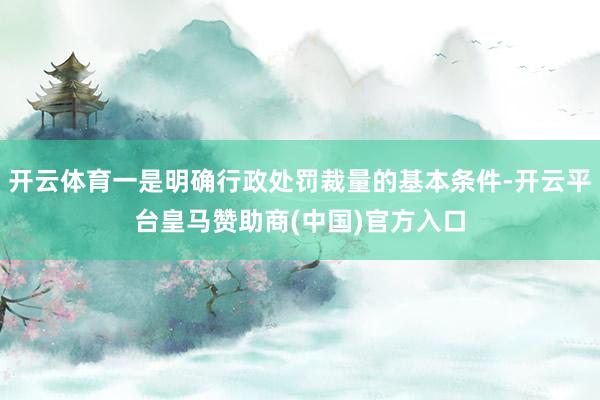 開云體育一是明確行政處罰裁量的基本條件-開云平臺皇馬贊助商(中國)官方入口
