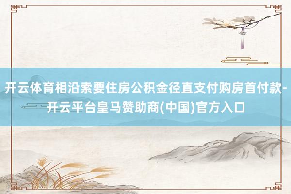 開云體育相沿索要住房公積金徑直支付購房首付款-開云平臺皇馬贊助商(中國)官方入口