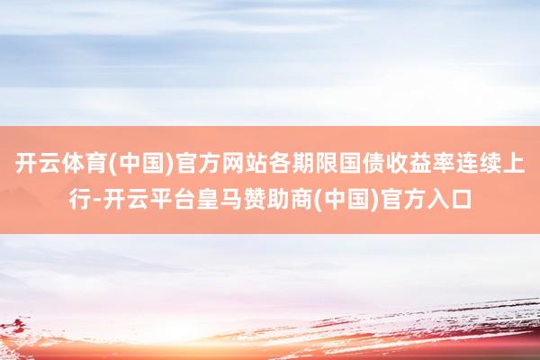 開云體育(中國)官方網(wǎng)站各期限國債收益率連續(xù)上行-開云平臺皇馬贊助商(中國)官方入口