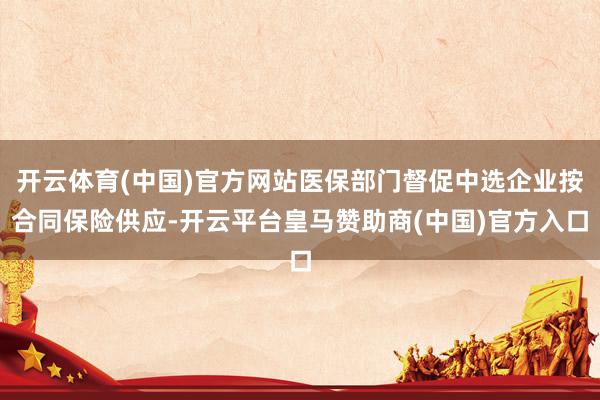 開云體育(中國)官方網(wǎng)站醫(yī)保部門督促中選企業(yè)按合同保險供應(yīng)-開云平臺皇馬贊助商(中國)官方入口