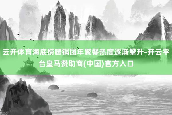 云開體育海底撈暖鍋團(tuán)年聚餐熱度逐漸攀升-開云平臺(tái)皇馬贊助商(中國)官方入口