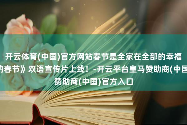 開云體育(中國)官方網(wǎng)站春節(jié)是全家在全部的幸福<div   id=