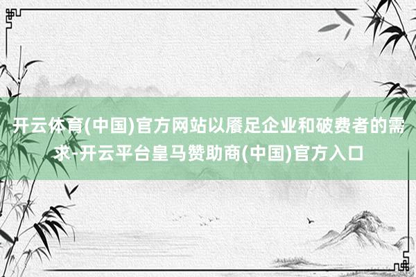 開云體育(中國)官方網站以饜足企業(yè)和破費者的需求-開云平臺皇馬贊助商(中國)官方入口