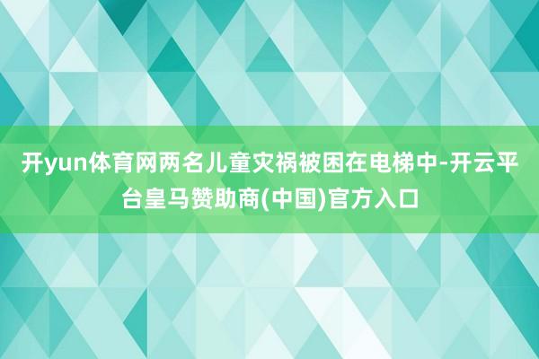 開yun體育網(wǎng)兩名兒童災禍被困在電梯中-開云平臺皇馬贊助商(中國)官方入口