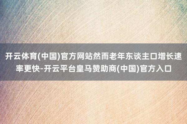 開云體育(中國)官方網(wǎng)站然而老年東談主口增長速率更快-開云平臺皇馬贊助商(中國)官方入口
