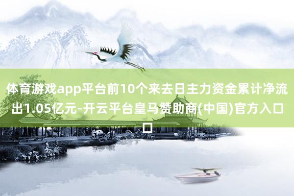 體育游戲app平臺前10個來去日主力資金累計凈流出1.05億元-開云平臺皇馬贊助商(中國)官方入口