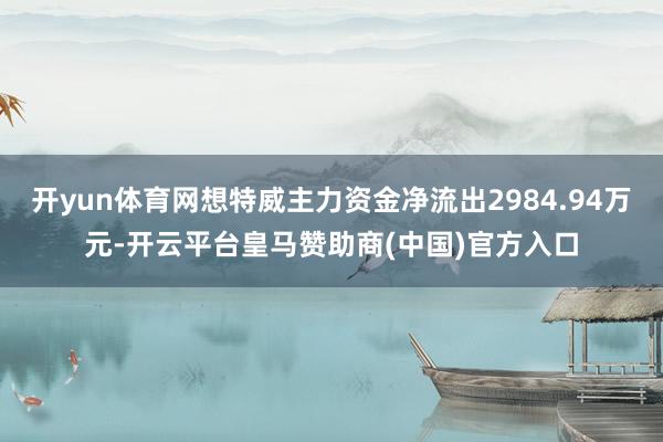 開yun體育網(wǎng)想特威主力資金凈流出2984.94萬元-開云平臺(tái)皇馬贊助商(中國)官方入口