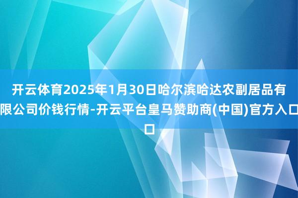 開云體育2025年1月30日哈爾濱哈達農(nóng)副居品有限公司價錢行情-開云平臺皇馬贊助商(中國)官方入口