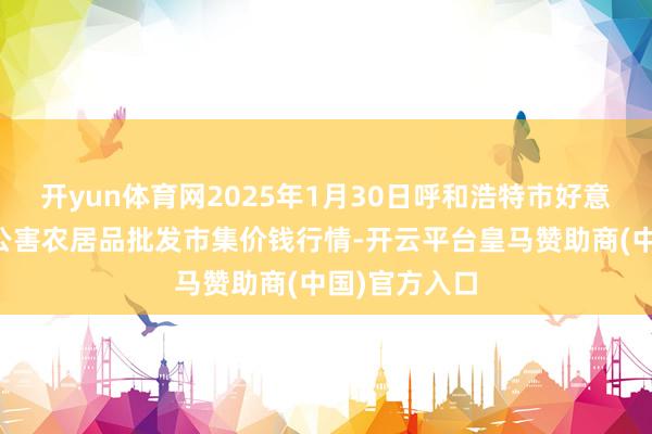 開yun體育網2025年1月30日呼和浩特市好意思通首府無公害農居品批發(fā)市集價錢行情-開云平臺皇馬贊助商(中國)官方入口