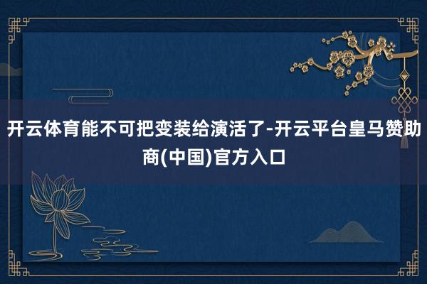 開云體育能不可把變裝給演活了-開云平臺皇馬贊助商(中國)官方入口