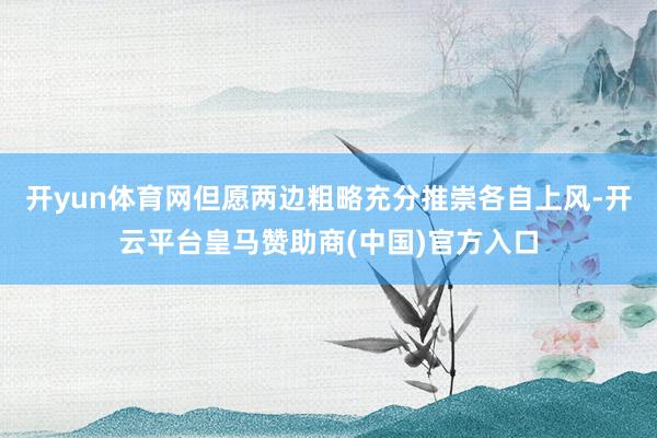 開yun體育網(wǎng)但愿兩邊粗略充分推崇各自上風-開云平臺皇馬贊助商(中國)官方入口