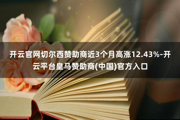 開云官網切爾西贊助商近3個月高漲12.43%-開云平臺皇馬贊助商(中國)官方入口