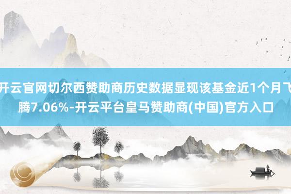 開(kāi)云官網(wǎng)切爾西贊助商歷史數(shù)據(jù)顯現(xiàn)該基金近1個(gè)月飛騰7.06%-開(kāi)云平臺(tái)皇馬贊助商(中國(guó))官方入口