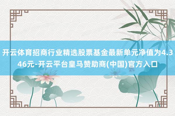 開云體育招商行業(yè)精選股票基金最新單元凈值為4.346元-開云平臺皇馬贊助商(中國)官方入口
