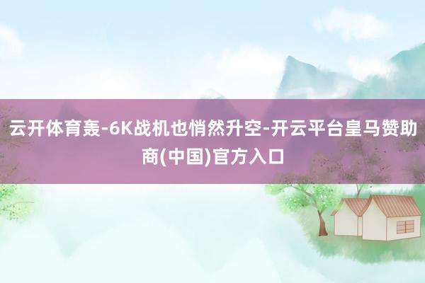 云開(kāi)體育轟-6K戰(zhàn)機(jī)也悄然升空-開(kāi)云平臺(tái)皇馬贊助商(中國(guó))官方入口