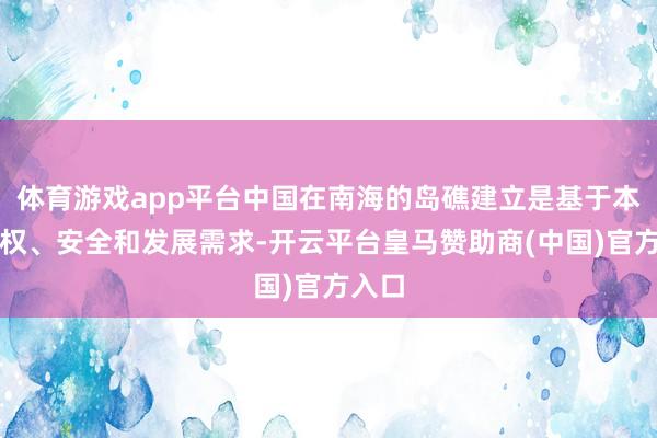 體育游戲app平臺中國在南海的島礁建立是基于本身主權(quán)、安全和發(fā)展需求-開云平臺皇馬贊助商(中國)官方入口