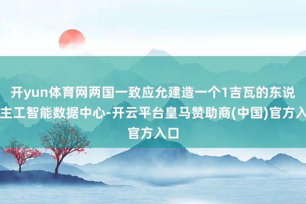 開yun體育網(wǎng)兩國一致應(yīng)允建造一個(gè)1吉瓦的東說念主工智能數(shù)據(jù)中心-開云平臺(tái)皇馬贊助商(中國)官方入口