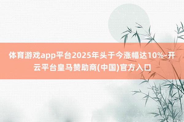 體育游戲app平臺2025年頭于今漲幅達10%-開云平臺皇馬贊助商(中國)官方入口