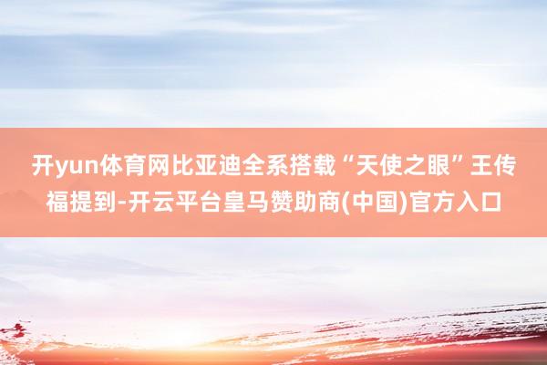 開(kāi)yun體育網(wǎng)比亞迪全系搭載“天使之眼”　　王傳福提到-開(kāi)云平臺(tái)皇馬贊助商(中國(guó))官方入口