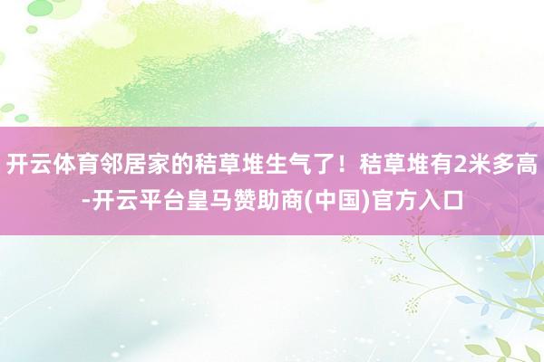 開云體育鄰居家的秸草堆生氣了！秸草堆有2米多高-開云平臺(tái)皇馬贊助商(中國(guó))官方入口