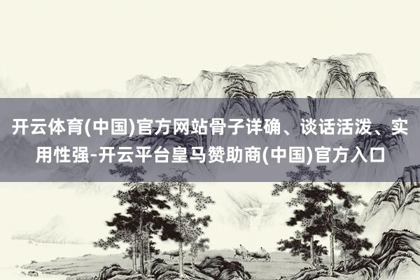 開(kāi)云體育(中國(guó))官方網(wǎng)站骨子詳確、談話活潑<div   id=