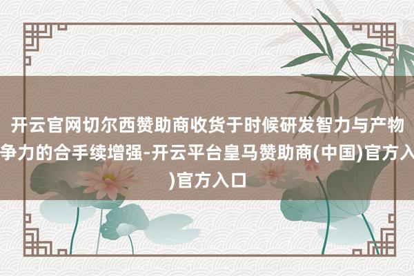 開(kāi)云官網(wǎng)切爾西贊助商收貨于時(shí)候研發(fā)智力與產(chǎn)物競(jìng)爭(zhēng)力的合手續(xù)增強(qiáng)-開(kāi)云平臺(tái)皇馬贊助商(中國(guó))官方入口