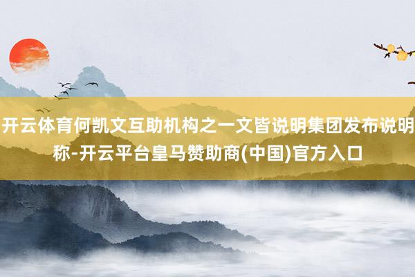 開云體育何凱文互助機構之一文皆說明集團發(fā)布說明稱-開云平臺皇馬贊助商(中國)官方入口